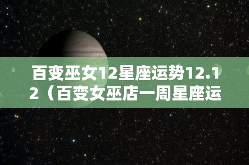 百变巫女12星座运势12.12（百变女巫店一周星座运势）