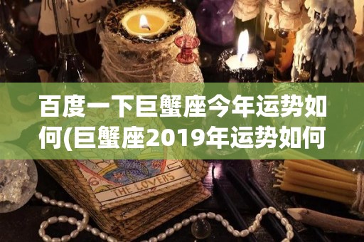 百度一下巨蟹座今年运势如何(巨蟹座2019年运势如何)