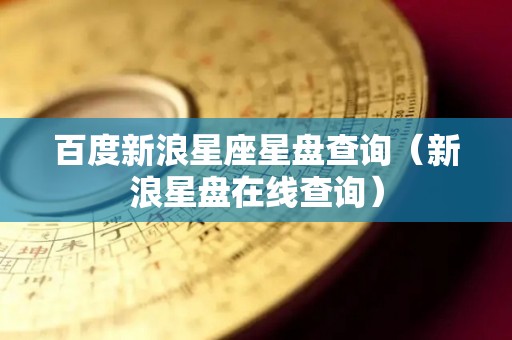 百度新浪星座星盘查询（新浪星盘在线查询）