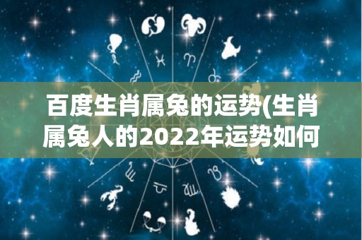 百度生肖属兔的运势(生肖属兔人的2022年运势如何？)