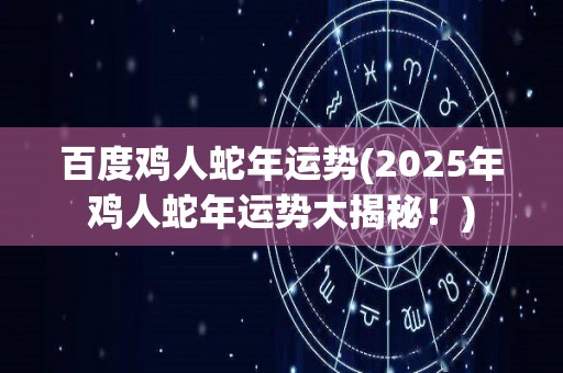 百度鸡人蛇年运势(2025年鸡人蛇年运势大揭秘！)