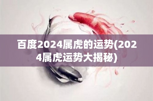 百度2024属虎的运势(2024属虎运势大揭秘)