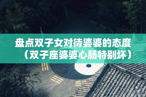 盘点双子女对待婆婆的态度（双子座婆婆心肠特别坏）
