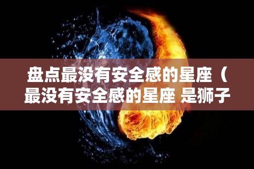 盘点最没有安全感的星座（最没有安全感的星座 是狮子座嘛）