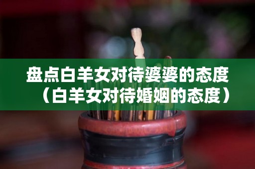 盘点白羊女对待婆婆的态度（白羊女对待婚姻的态度）