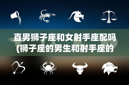 直男狮子座和女射手座配吗(狮子座的男生和射手座的女生配不配)