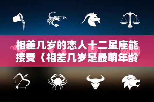 相差几岁的恋人十二星座能接受（相差几岁是最萌年龄差）