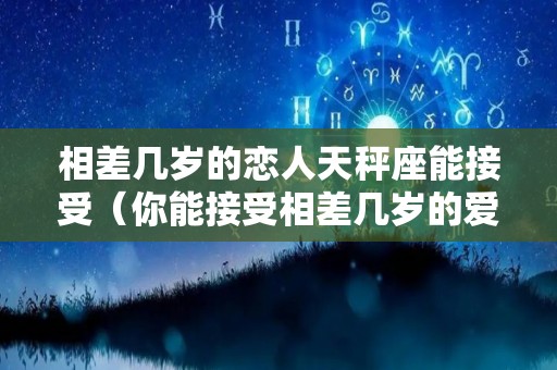 相差几岁的恋人天秤座能接受（你能接受相差几岁的爱情）
