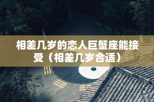 相差几岁的恋人巨蟹座能接受（相差几岁合适）