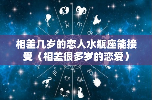 相差几岁的恋人水瓶座能接受（相差很多岁的恋爱）