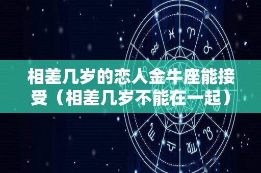相差几岁的恋人金牛座能接受（相差几岁不能在一起）
