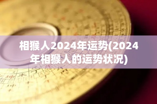 相猴人2024年运势(2024年相猴人的运势状况)