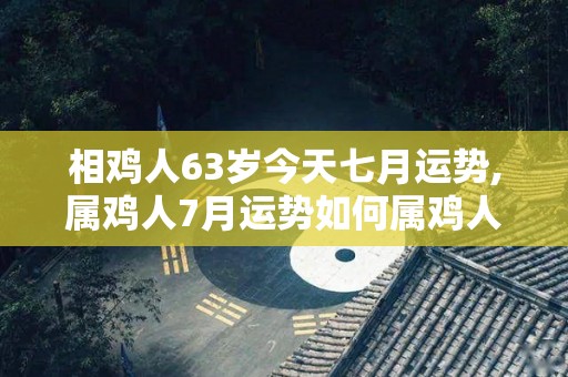 相鸡人63岁今天七月运势,属鸡人7月运势如何属鸡人7月运势如何