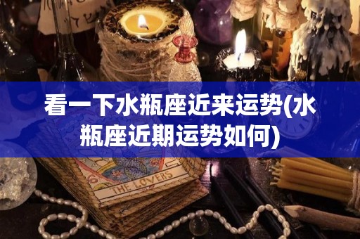 看一下水瓶座近来运势(水瓶座近期运势如何)