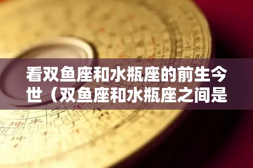 看双鱼座和水瓶座的前生今世（双鱼座和水瓶座之间是什么星座）