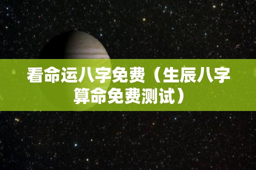 看命运八字免费（生辰八字算命免费测试）