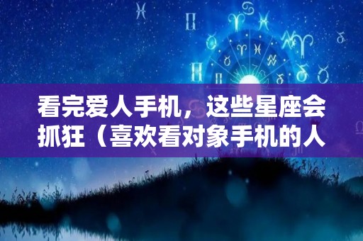 看完爱人手机，这些星座会抓狂（喜欢看对象手机的人）
