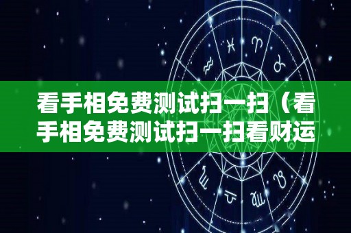 看手相免费测试扫一扫（看手相免费测试扫一扫看财运）