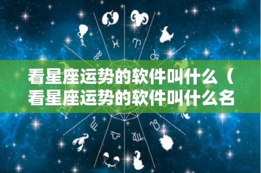 看星座运势的软件叫什么（看星座运势的软件叫什么名字）