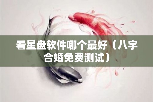 看星盘软件哪个最好（八字合婚免费测试）