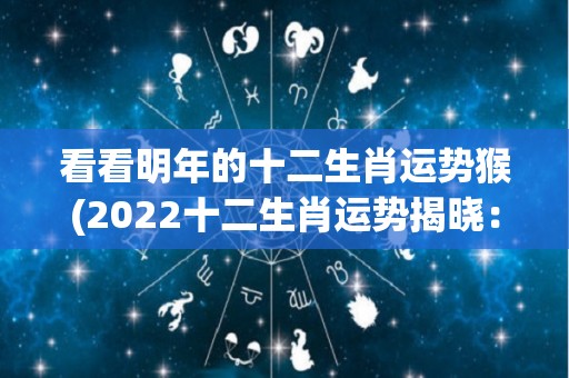 看看明年的十二生肖运势猴(2022十二生肖运势揭晓：财运鼠猪大旺，事业龙虎逆转！)