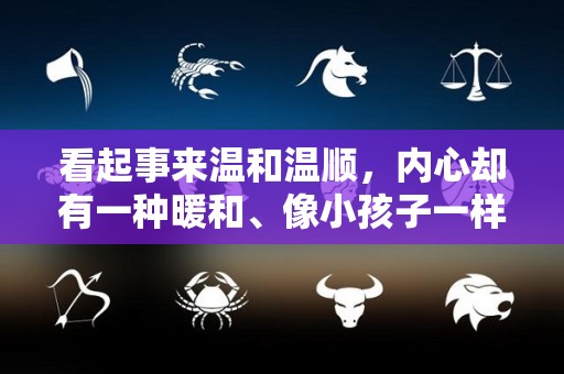 看起事来温和温顺，内心却有一种暖和、像小孩子一样爱哭的星座