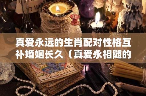 真爱永远的生肖配对性格互补婚姻长久（真爱永相随的意思是什么）