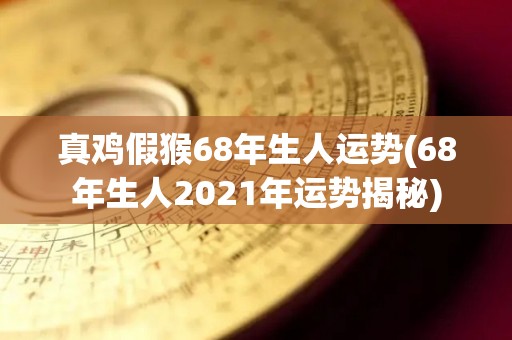 真鸡假猴68年生人运势(68年生人2021年运势揭秘)