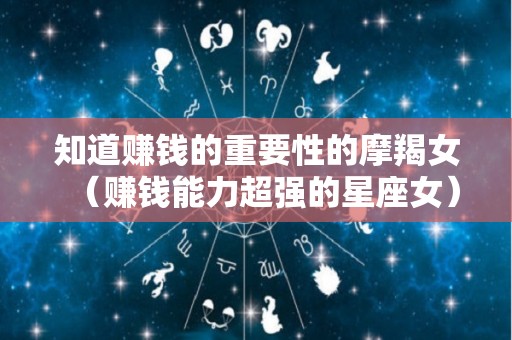 知道赚钱的重要性的摩羯女（赚钱能力超强的星座女）