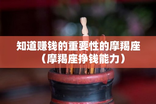 知道赚钱的重要性的摩羯座（摩羯座挣钱能力）