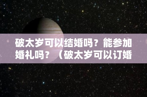 破太岁可以结婚吗？能参加婚礼吗？（破太岁可以订婚吗）