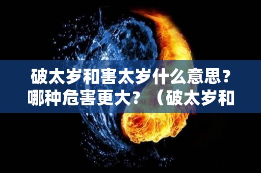 破太岁和害太岁什么意思？哪种危害更大？（破太岁和害太岁什么意思?哪种危害更大）
