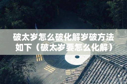 破太岁怎么破化解岁破方法如下（破太岁要怎么化解）