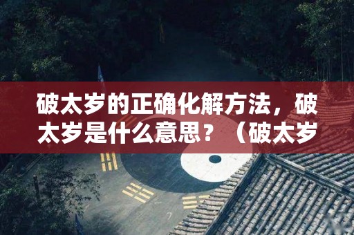 破太岁的正确化解方法，破太岁是什么意思？（破太岁解释）