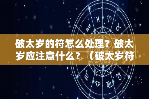 破太岁的符怎么处理？破太岁应注意什么？（破太岁符放什么位置好）