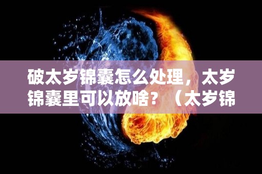 破太岁锦囊怎么处理，太岁锦囊里可以放啥？（太岁锦囊不小心打开怎么破）
