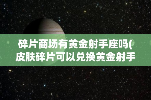 碎片商场有黄金射手座吗(皮肤碎片可以兑换黄金射手座吗)