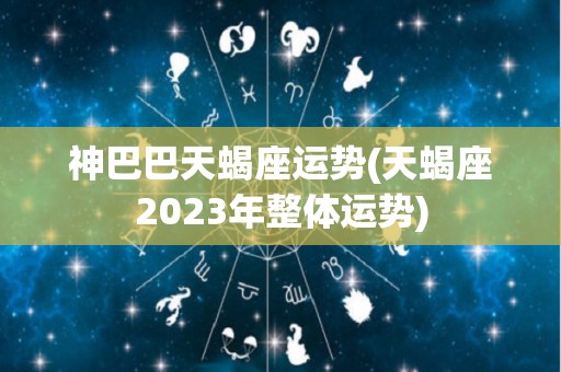 神巴巴天蝎座运势(天蝎座2023年整体运势)