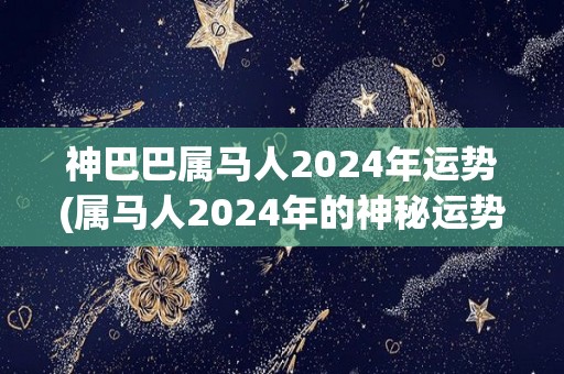 神巴巴属马人2024年运势(属马人2024年的神秘运势)