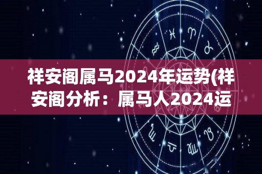 祥安阁属马2024年运势(祥安阁分析：属马人2024运势大好，职场升迁顺利，财运亨通。)