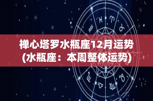 禅心塔罗水瓶座12月运势(水瓶座：本周整体运势)