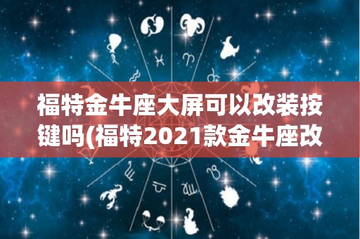 福特金牛座大屏可以改装按键吗(福特2021款金牛座改小屏了吗)