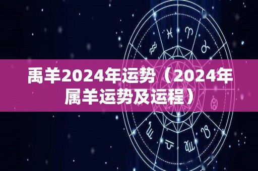 禹羊2024年运势（2024年属羊运势及运程）