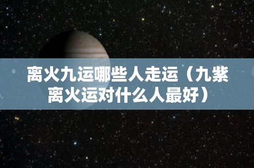 离火九运哪些人走运（九紫离火运对什么人最好）