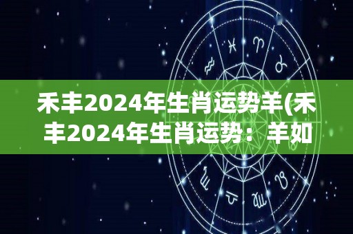 禾丰2024年生肖运势羊(禾丰2024年生肖运势：羊如何迎接来年吉祥购？)