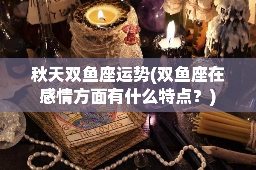 秋天双鱼座运势(双鱼座在感情方面有什么特点？)