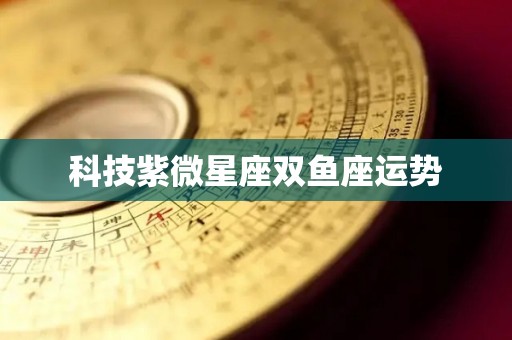 科技紫微星座双鱼座运势
