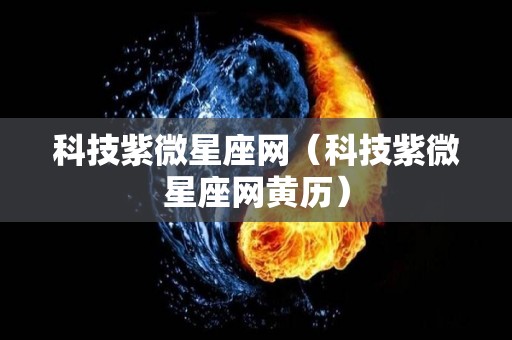 科技紫微星座网（科技紫微星座网黄历）