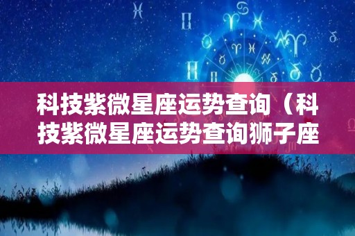科技紫微星座运势查询（科技紫微星座运势查询狮子座）