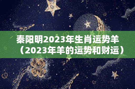 秦阳明2023年生肖运势羊（2023年羊的运势和财运）